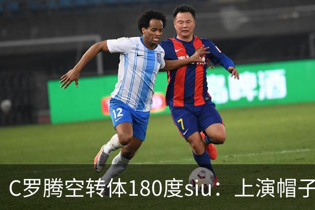 C罗腾空转体180度siu：上演帽子戏法，率队5-3，豪取5连胜